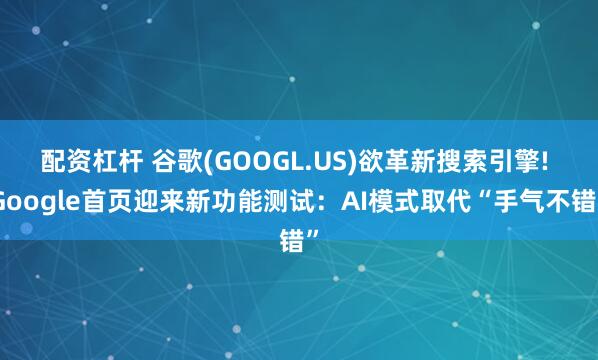 配资杠杆 谷歌(GOOGL.US)欲革新搜索引擎! Google首页迎来新功能测试：AI模式取代“手气不错”