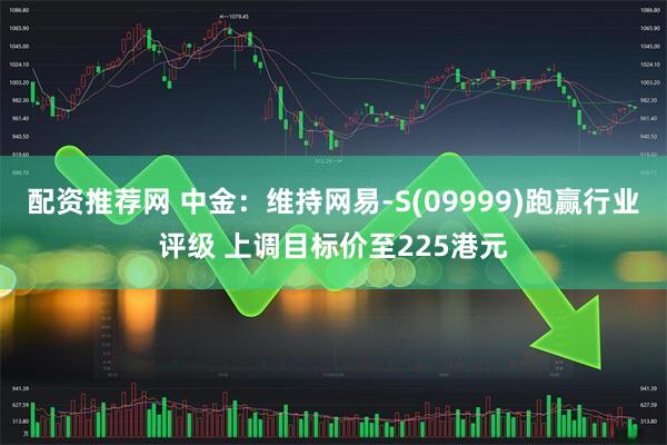 配资推荐网 中金：维持网易-S(09999)跑赢行业评级 上调目标价至225港元