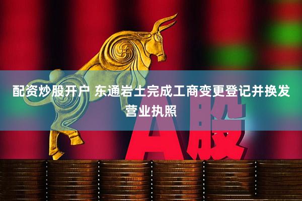 配资炒股开户 东通岩土完成工商变更登记并换发营业执照