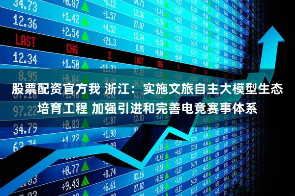股票配资官方我 浙江：实施文旅自主大模型生态培育工程 加强引进和完善电竞赛事体系