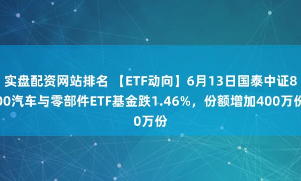 实盘配资网站排名 【ETF动向】6月13日国泰中证800汽车与零部件ETF基金跌1.46%，份额增加400万份