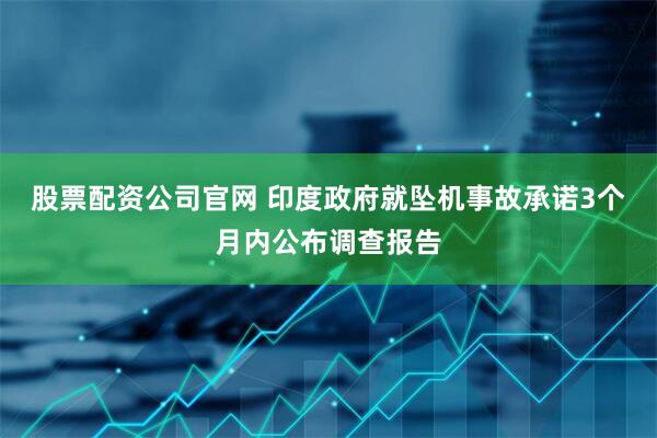 股票配资公司官网 印度政府就坠机事故承诺3个月内公布调查报告