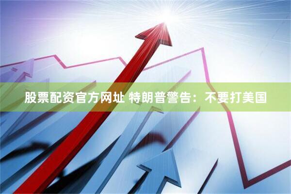 股票配资官方网址 特朗普警告：不要打美国