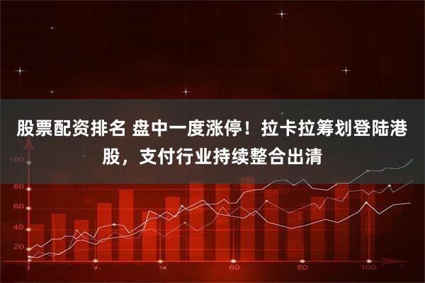 股票配资排名 盘中一度涨停！拉卡拉筹划登陆港股，支付行业持续整合出清