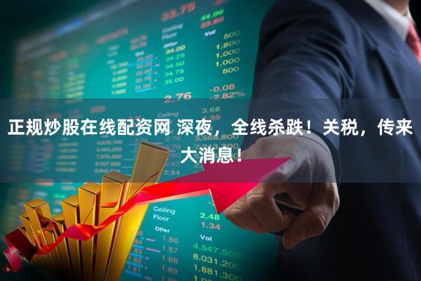 正规炒股在线配资网 深夜，全线杀跌！关税，传来大消息！