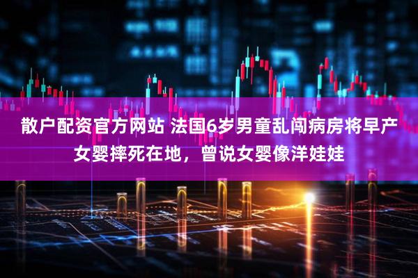 散户配资官方网站 法国6岁男童乱闯病房将早产女婴摔死在地，曾说女婴像洋娃娃