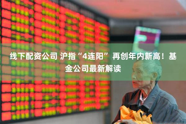 线下配资公司 沪指“4连阳” 再创年内新高！基金公司最新解读