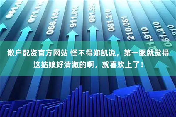 散户配资官方网站 怪不得郑凯说，第一眼就觉得这姑娘好清澈的啊，就喜欢上了！