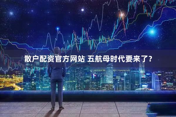 散户配资官方网站 五航母时代要来了？