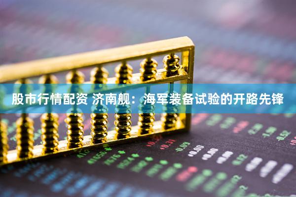 股市行情配资 济南舰：海军装备试验的开路先锋