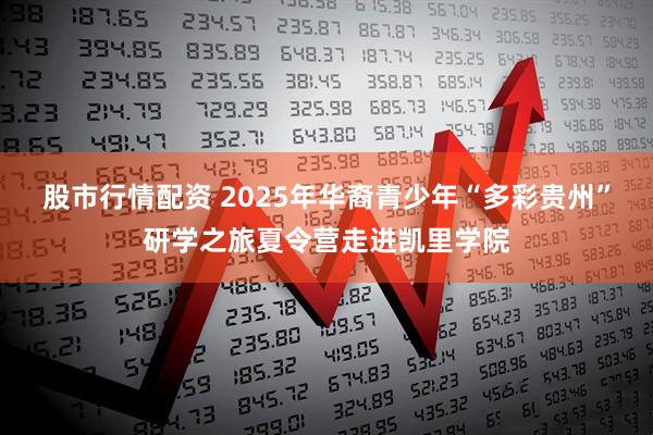 股市行情配资 2025年华裔青少年“多彩贵州”研学之旅夏令营走进凯里学院