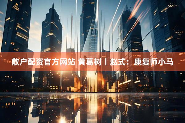 散户配资官方网站 黄葛树丨赵式：康复师小马