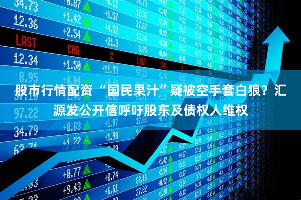 股市行情配资 “国民果汁”疑被空手套白狼？汇源发公开信呼吁股东及债权人维权