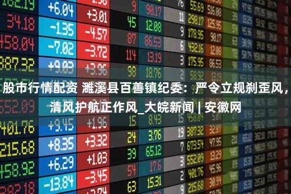 股市行情配资 濉溪县百善镇纪委：严令立规刹歪风，清风护航正作风_大皖新闻 | 安徽网