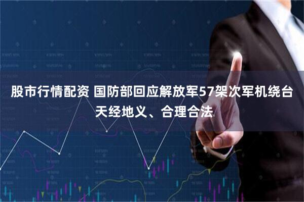 股市行情配资 国防部回应解放军57架次军机绕台 天经地义、合理合法