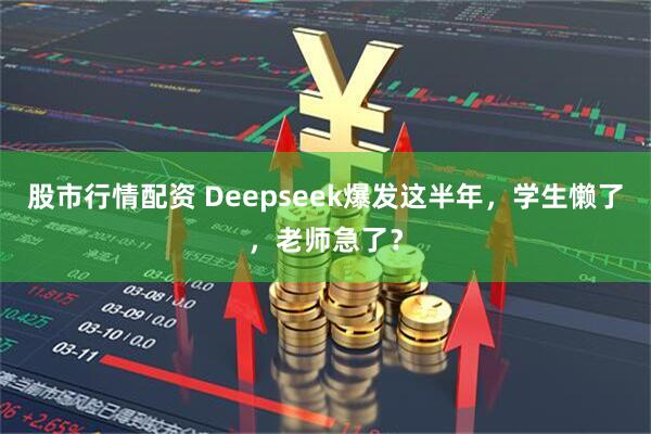 股市行情配资 Deepseek爆发这半年，学生懒了，老师急了？