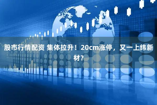 股市行情配资 集体拉升！20cm涨停，又一上纬新材？