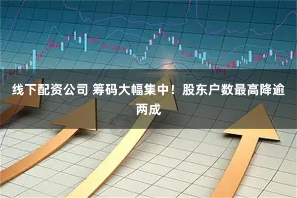 线下配资公司 筹码大幅集中！股东户数最高降逾两成