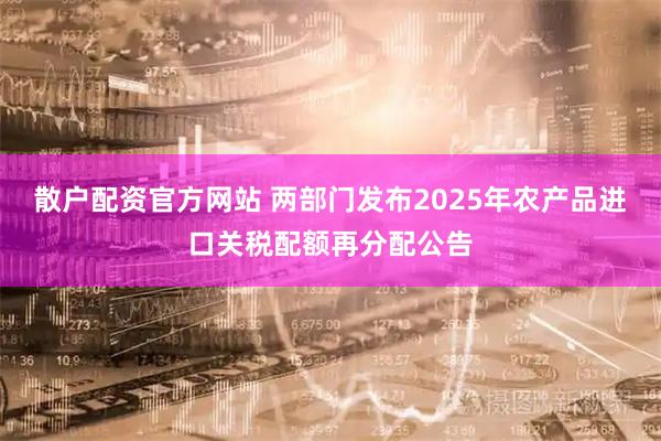 散户配资官方网站 两部门发布2025年农产品进口关税配额再分配公告