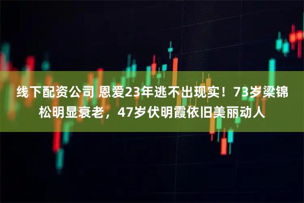 线下配资公司 恩爱23年逃不出现实！73岁梁锦松明显衰老，47岁伏明霞依旧美丽动人