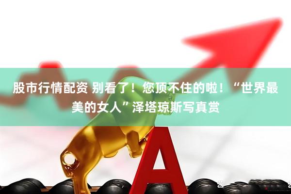 股市行情配资 别看了！您顶不住的啦！“世界最美的女人”泽塔琼斯写真赏