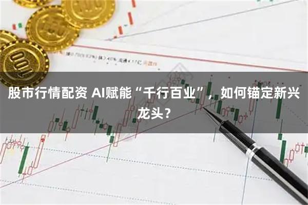 股市行情配资 AI赋能“千行百业”，如何锚定新兴龙头？