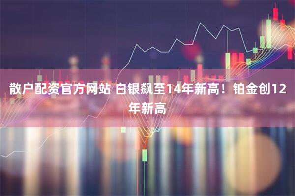 散户配资官方网站 白银飙至14年新高！铂金创12年新高