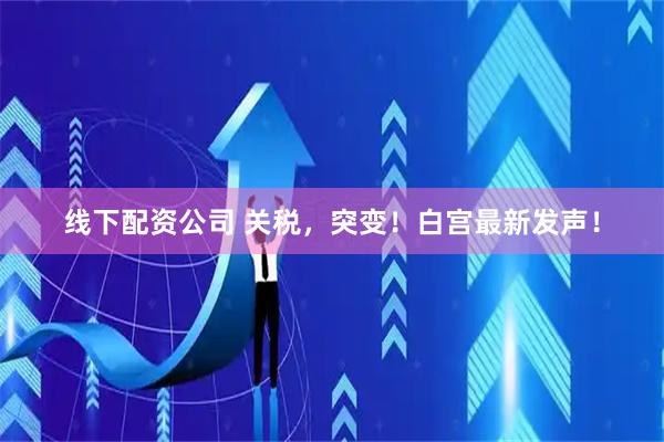 线下配资公司 关税，突变！白宫最新发声！
