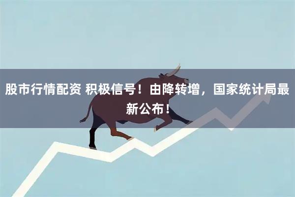 股市行情配资 积极信号！由降转增，国家统计局最新公布！