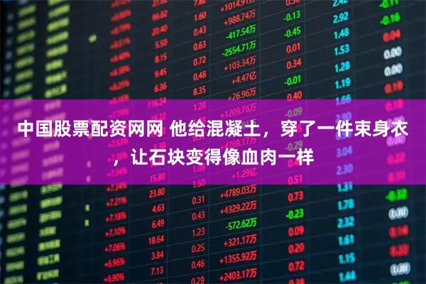 中国股票配资网网 他给混凝土，穿了一件束身衣，让石块变得像血肉一样