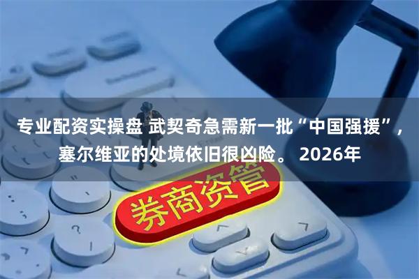 专业配资实操盘 武契奇急需新一批“中国强援”，塞尔维亚的处境依旧很凶险。 2026年