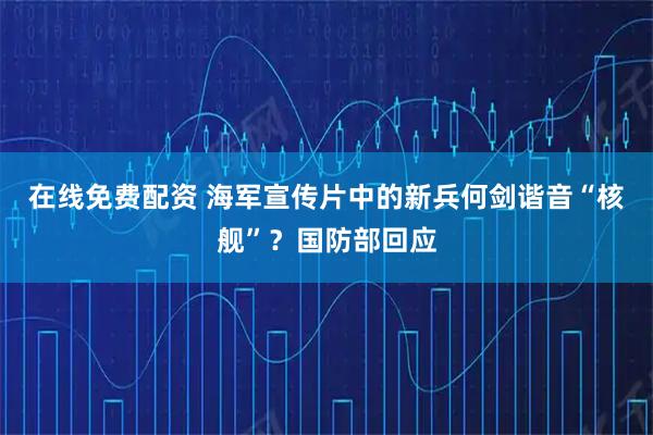 在线免费配资 海军宣传片中的新兵何剑谐音“核舰”？国防部回应