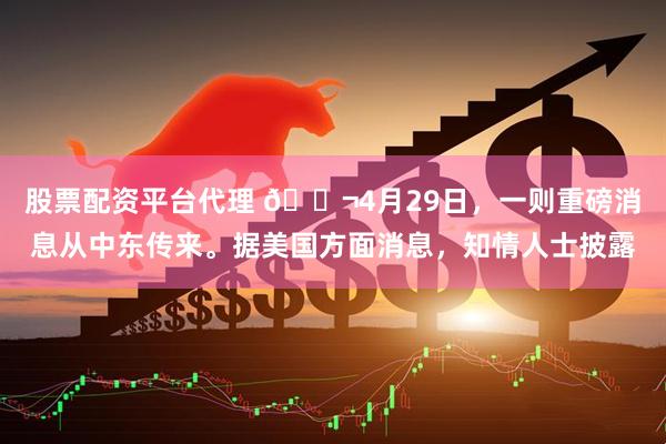 股票配资平台代理 🌬4月29日，一则重磅消息从中东传来。据美国方面消息，知情人士披露
